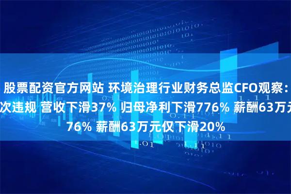 股票配资官方网站 环境治理行业财务总监CFO观察：科净源赵雷2次违规 营收下滑37% 归母净利下滑776% 薪酬63万元仅下滑20%