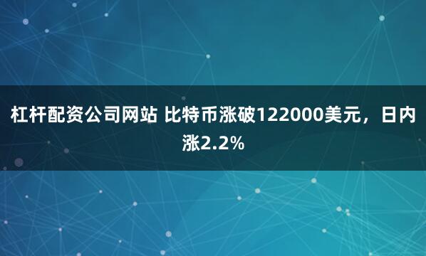 杠杆配资公司网站 比特币涨破122000美元，日内涨2.2%