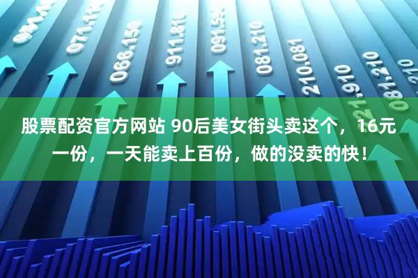 股票配资官方网站 90后美女街头卖这个，16元一份，一天能卖上百份，做的没卖的快！