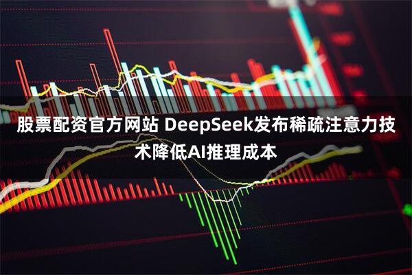 股票配资官方网站 DeepSeek发布稀疏注意力技术降低AI推理成本