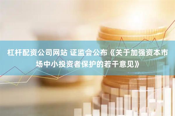 杠杆配资公司网站 证监会公布《关于加强资本市场中小投资者保护的若干意见》