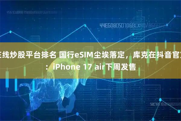 在线炒股平台排名 国行eSIM尘埃落定，库克在抖音官宣：iPhone 17 air下周发售