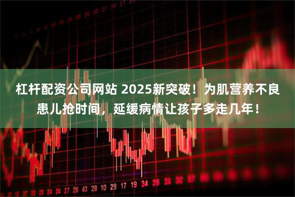 杠杆配资公司网站 2025新突破！为肌营养不良患儿抢时间，延缓病情让孩子多走几年！