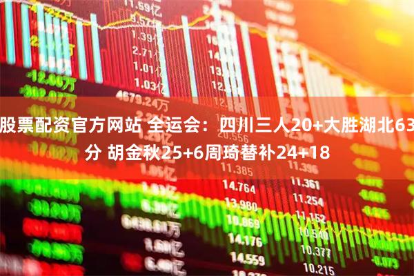 股票配资官方网站 全运会：四川三人20+大胜湖北63分 胡金秋25+6周琦替补24+18