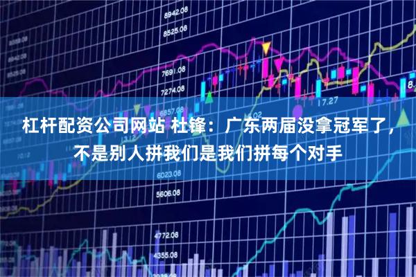杠杆配资公司网站 杜锋：广东两届没拿冠军了，不是别人拼我们是我们拼每个对手