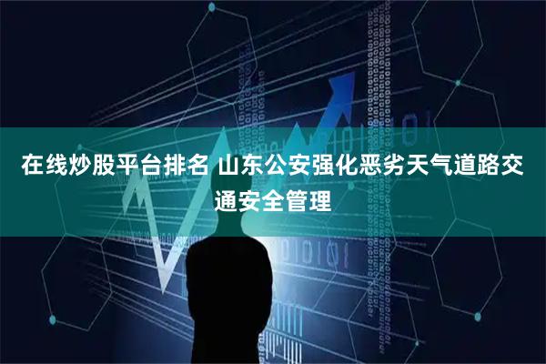 在线炒股平台排名 山东公安强化恶劣天气道路交通安全管理