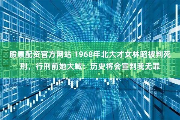 股票配资官方网站 1968年北大才女林昭被判死刑，行刑前她大喊：历史将会宣判我无罪