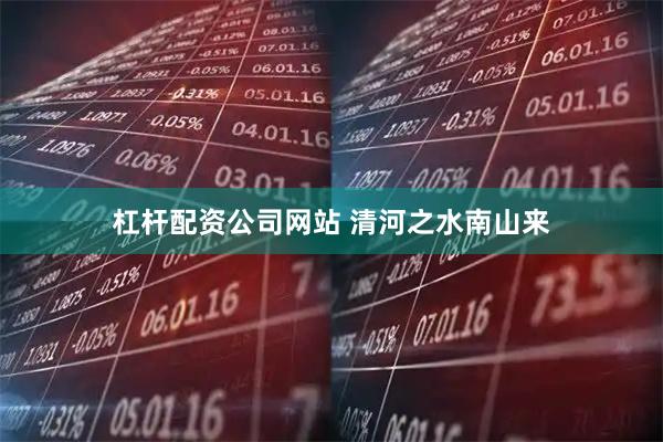 杠杆配资公司网站 清河之水南山来