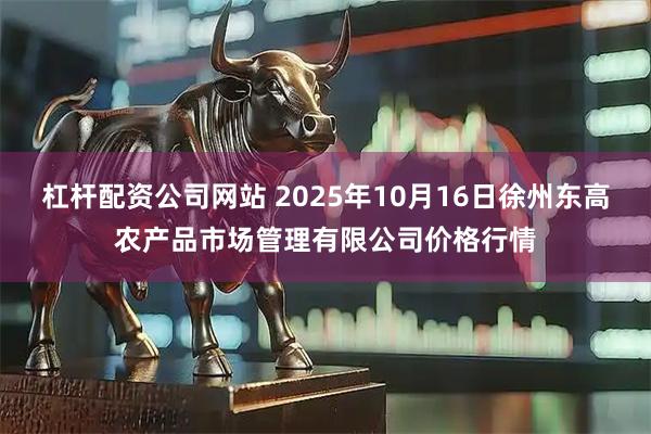 杠杆配资公司网站 2025年10月16日徐州东高农产品市场管理有限公司价格行情