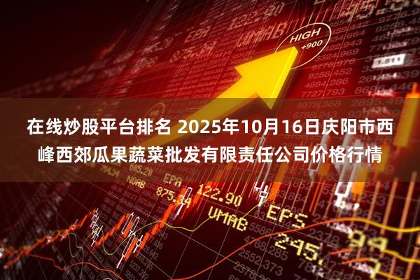 在线炒股平台排名 2025年10月16日庆阳市西峰西郊瓜果蔬菜批发有限责任公司价格行情