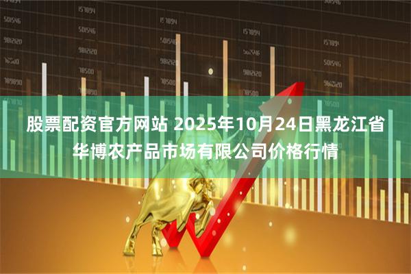 股票配资官方网站 2025年10月24日黑龙江省华博农产品市场有限公司价格行情