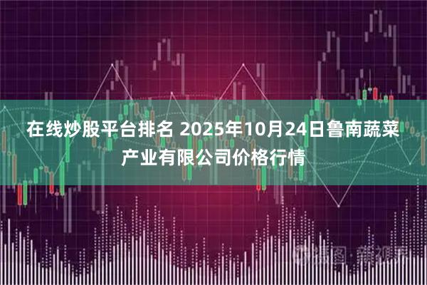 在线炒股平台排名 2025年10月24日鲁南蔬菜产业有限公司价格行情