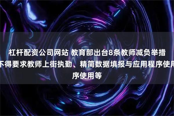 杠杆配资公司网站 教育部出台8条教师减负举措：不得要求教师上街执勤、精简数据填报与应用程序使用等