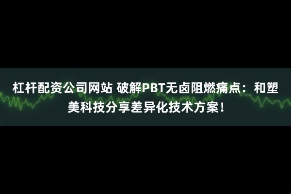 杠杆配资公司网站 破解PBT无卤阻燃痛点：和塑美科技分享差异化技术方案！