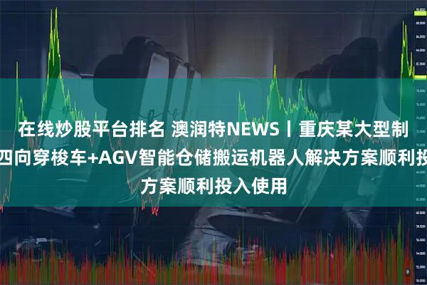 在线炒股平台排名 澳润特NEWS丨重庆某大型制药集团四向穿梭车+AGV智能仓储搬运机器人解决方案顺利投入使用