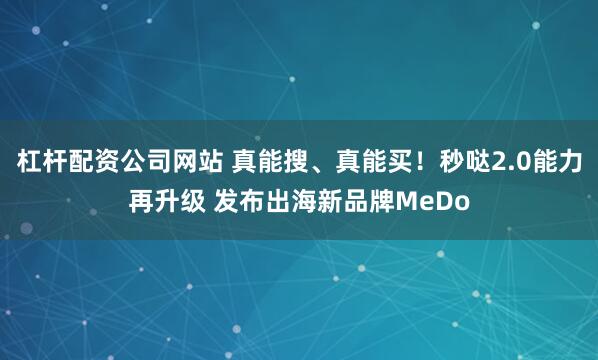 杠杆配资公司网站 真能搜、真能买！秒哒2.0能力再升级 发布出海新品牌MeDo