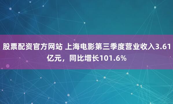 股票配资官方网站 上海电影第三季度营业收入3.61亿元，同比增长101.6%