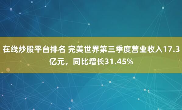在线炒股平台排名 完美世界第三季度营业收入17.3亿元，同比增长31.45%
