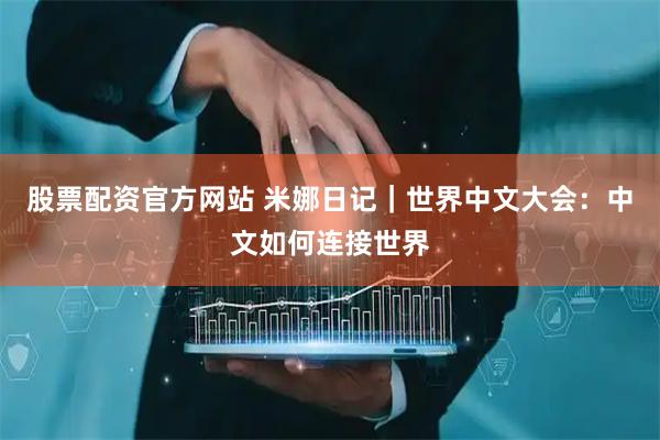 股票配资官方网站 米娜日记｜世界中文大会：中文如何连接世界