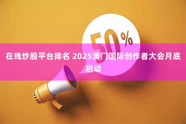在线炒股平台排名 2025澳门国际创作者大会月底启动