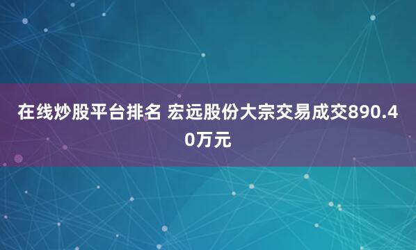 在线炒股平台排名 宏远股份大宗交易成交890.40万元
