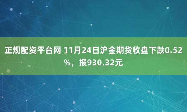 正规配资平台网 11月24日沪金期货收盘下跌0.52%，报930.32元