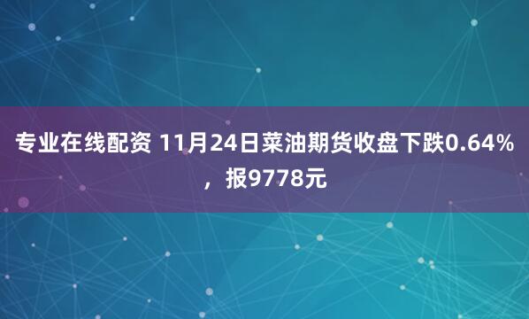专业在线配资 11月24日菜油期货收盘下跌0.64%，报9778元