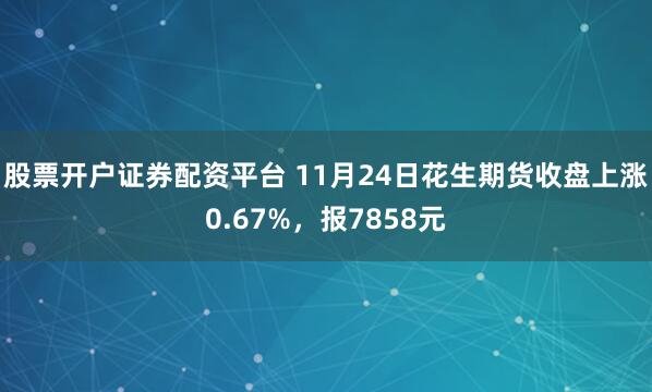 股票开户证券配资平台 11月24日花生期货收盘上涨0.67%，报7858元