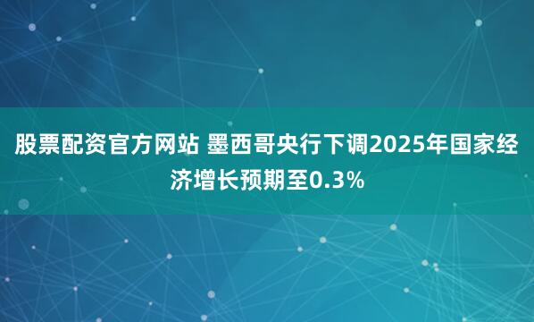 股票配资官方网站 墨西哥央行下调2025年国家经济增长预期至0.3%