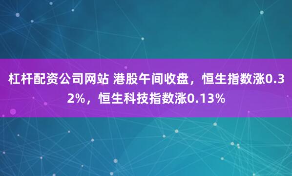 杠杆配资公司网站 港股午间收盘，恒生指数涨0.32%，恒生科技指数涨0.13%