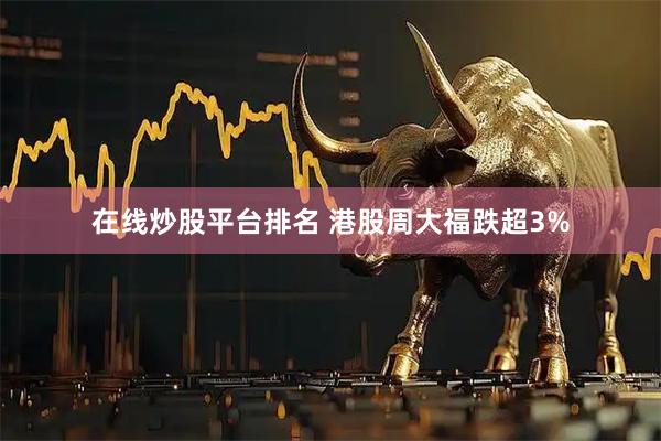 在线炒股平台排名 港股周大福跌超3%