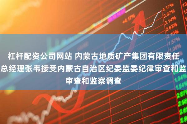 杠杆配资公司网站 内蒙古地质矿产集团有限责任公司副总经理张韦接受内蒙古自治区纪委监委纪律审查和监察调查