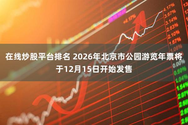 在线炒股平台排名 2026年北京市公园游览年票将于12月15日开始发售