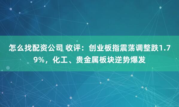怎么找配资公司 收评：创业板指震荡调整跌1.79%，化工、贵金属板块逆势爆发