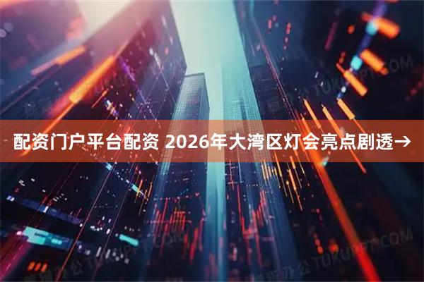 配资门户平台配资 2026年大湾区灯会亮点剧透→
