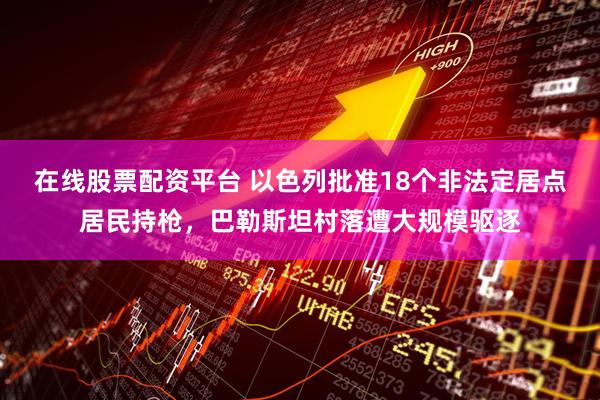 在线股票配资平台 以色列批准18个非法定居点居民持枪，巴勒斯坦村落遭大规模驱逐