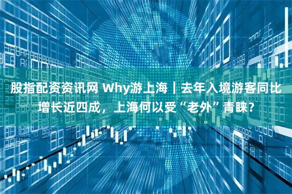 股指配资资讯网 Why游上海｜去年入境游客同比增长近四成，上海何以受“老外”青睐？