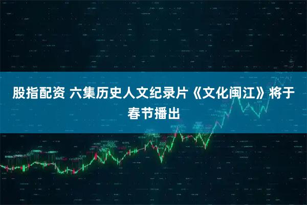 股指配资 六集历史人文纪录片《文化闽江》将于春节播出