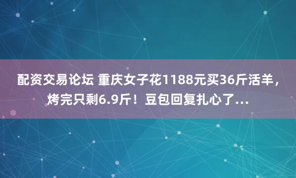 配资交易论坛 重庆女子花1188元买36斤活羊,烤完只剩6.9斤!豆包回复扎心了…