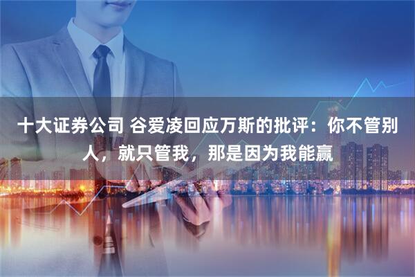 十大证券公司 谷爱凌回应万斯的批评：你不管别人，就只管我，那是因为我能赢