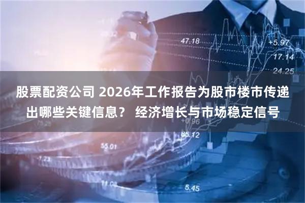股票配资公司 2026年工作报告为股市楼市传递出哪些关键信息？ 经济增长与市场稳定信号