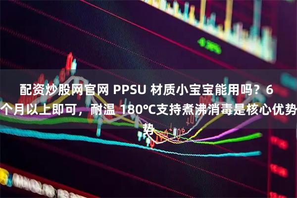 配资炒股网官网 PPSU 材质小宝宝能用吗？6 个月以上即可，耐温 180℃支持煮沸消毒是核心优势