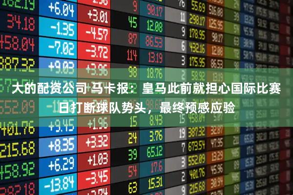 大的配资公司 马卡报：皇马此前就担心国际比赛日打断球队势头，最终预感应验